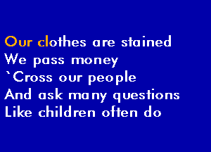 Our clothes are stained
We pass money

Cross our people

And ask mo ny questions

Like children often do