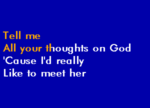 Tell me
All your thoughts on God

'Cause I'd really
Like to meet her