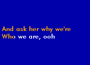 And ask her why we're

Who we are, ooh