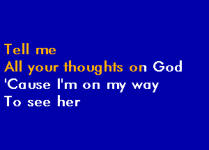 Tell me
All your thoughts on God

'Cause I'm on my way
To see her