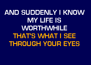 AND SUDDENLY I KNOW
MY LIFE IS
WORTHVVHILE
THAT'S WHAT I SEE
THROUGH YOUR EYES