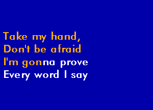 Take my hand,
Don't be afraid

I'm gonna prove
Every word I say