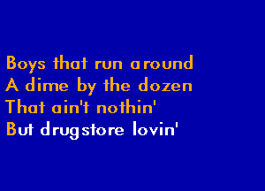 Boys that run around

A dime by the dozen

Thai ain't nothin'
But drugstore Iovin'