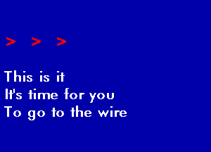 This is it

It's time for you
To go to the wire
