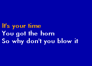 Ifs your time

You got the horn
So why don't you blow it