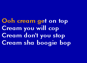 Ooh cream get on top
Cream you will cop

Cream don't you stop
Cream sha boogie bop