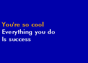 You're so cool

Eve ryihing you do

Is success