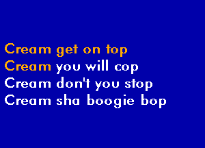 Cream get on top
Cream you will cop

Cream don't you stop
Cream sha boogie bop