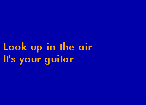 Look up in the air

Ifs your guitar