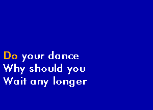 Do your dance
Why should you
Wait any longer