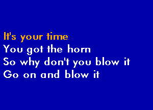Ifs your time
You got the horn

So why don't you blow it
Go on and blow it