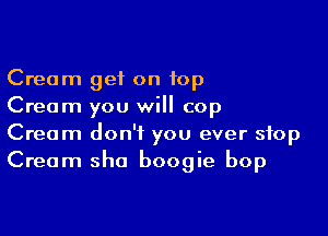 Cream get on top
Cream you will cop

Cream don't you ever stop
Cream sha boogie bop