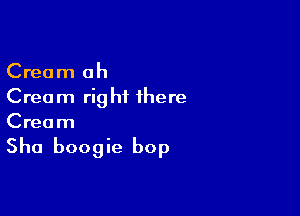 Cream ah
Cream righiL there

Cream

Sha boogie bop