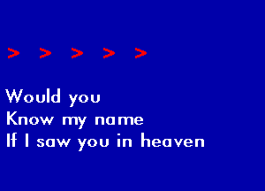 Would you
Know my name
If I saw you in heaven