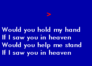 Would you hold my hand

If I saw you in heaven
Would you help me stand
If I saw you in heaven