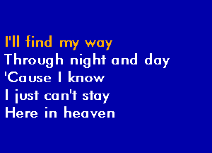 I'll find my way
Through night and day

'Cause I know
I just co n't stay
Here in heaven