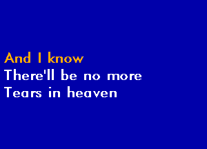 And I know

There'll be no more
Tears in heaven