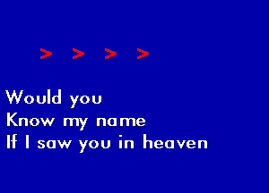 Would you
Know my name
If I saw you in heaven