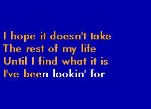 I hope it doesn't take
The rest of my life

Until I find what if is
I've been lookin' for