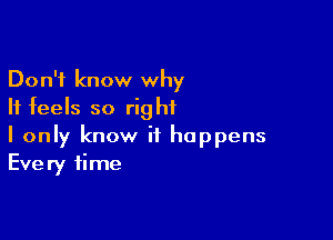 Don't know why
It feels so right

I only know it happens
Every time