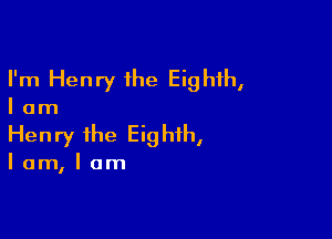 I'm Henry the Eighth,

lam

Henry the Eig hih,

Iam,lam