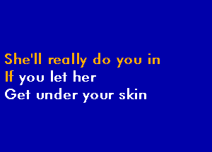 She'll really do you in

If you let her
Get under your skin
