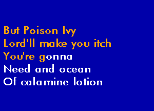 But Poison Ivy
Lord'll make you itch

You're gonna
Need and ocean
Of calamine lotion