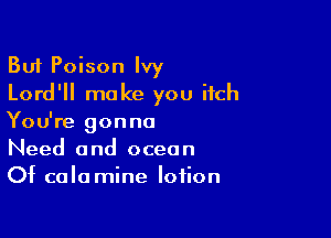 But Poison Ivy
Lord'll make you itch

You're gonna
Need and ocean
Of calamine lotion