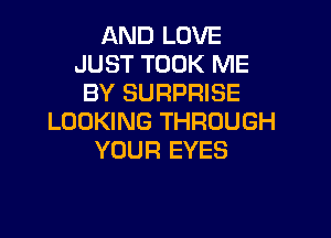 AND LOVE
JUST TOOK ME
BY SURPRISE

LOOKING THROUGH
YOUR EYES