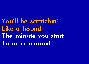 You'll be scratchin'

Like a hound

The minute you start
To mess around