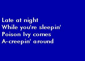 Late 01 night
While you're sleepin'

Poison Ivy comes
A-creepin' around