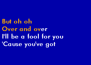 But oh oh

Over and over

I'll be a fool for you
'Cause you've got