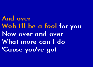 And over

Woh I'll be a fool for you

Now over and over
What more can I do
'Cause you've got