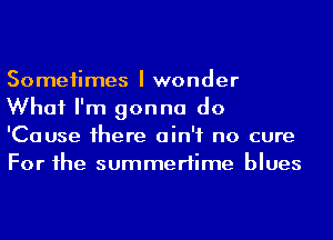Someiimes I wonder
What I'm gonna do
'Cause 1here ain't no cure
For he summertime blues