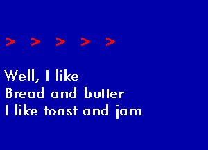 Well, I like

Bread and bUHer
I like toast and iam