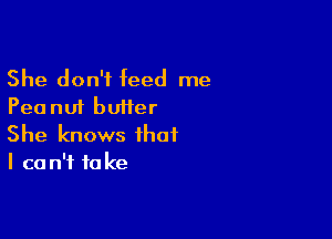 She don't feed me
Peanut buiier

She knows that
I ca n'f fa ke