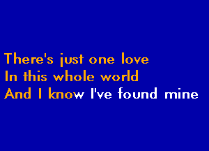 There's just one love

In this whole world
And I know I've found mine