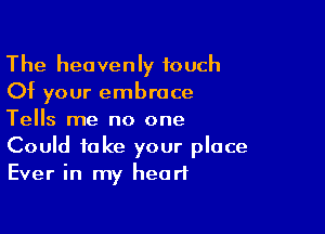 The heavenly touch
Of your embrace

Tells me no one
Could take your place
Ever in my heart