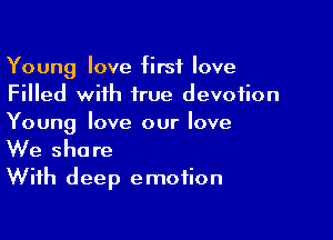 Young love first love
Filled with true devotion

Young love our love
We share
With deep emotion