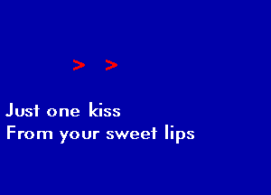 Just one kiss
From your sweet lips