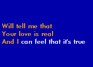 Will tell me that

Your love is real
And I can feel that ifs true