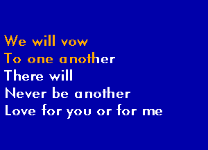 We will vow
To one another

There will

Never be another
Love for you or for me