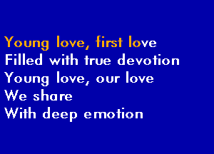 Young love, first love
Filled with true devotion

Young love, our love
We share
With deep emotion