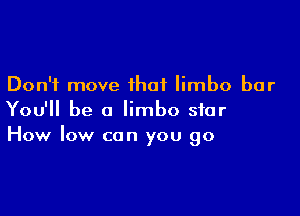 Don't move that limbo bar

You'll be a limbo star
How low can you go