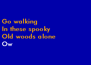 Go walking
In these spooky

Old woods alone

Ow