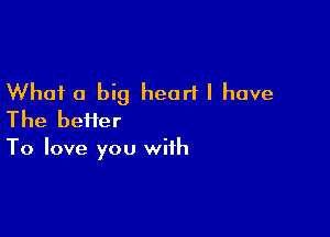 What 0 big heart I have

The heifer
To love you with