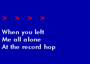 When you left

Me all alone
At the record hop