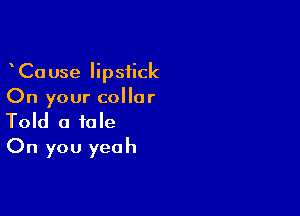 CaUse Iipsiick
On your collar

Told a tale
On you yeah