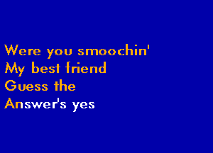 Were you smoochin'

My best friend

Guess the
Answer's yes