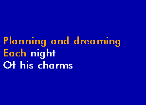 Planning and dreo ming

Each night
Of his charms